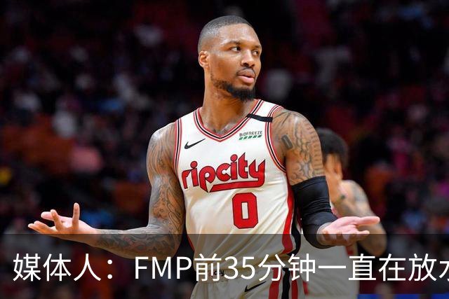 媒体人：FMP前35分钟一直在放水 短训营真正能打世预赛的人不多